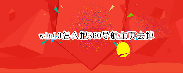 win10怎么把360导航主页去掉 window10怎么删除360导航