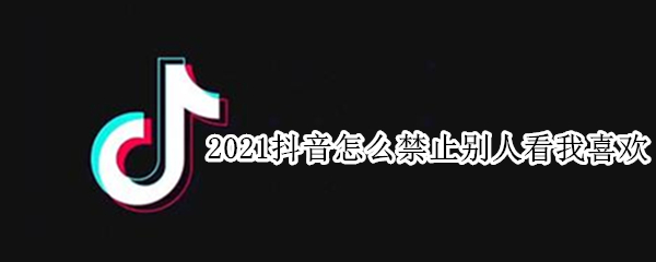 2021抖音怎么禁止别人看我喜欢（2021抖音怎么禁止别人看我喜欢怎么解）