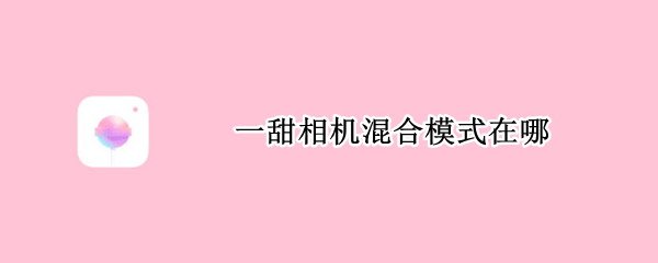 一甜相机混合模式在哪（一甜相机连拍模式在哪）