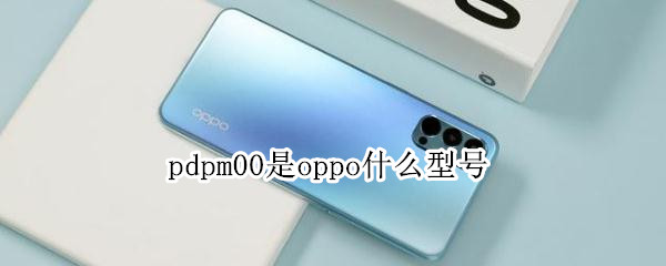 pdpm00是oppo什么型号 pdcm00是oppo什么型号
