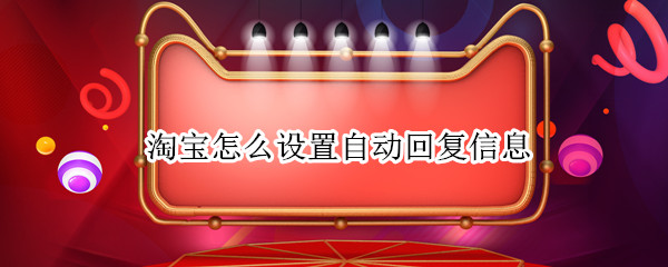 淘宝怎么设置自动回复信息 淘宝怎么设置自动回复信息内容