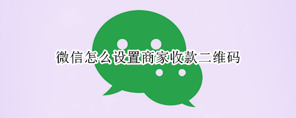 微信怎么设置商家收款二维码 微信怎么设置商家收款二维码有什么好处