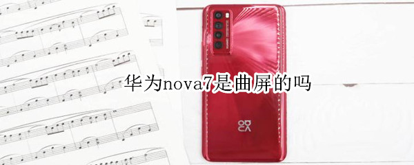 华为nova7是曲屏的吗 华为nova 7是曲屏的吗