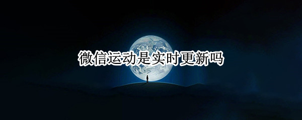 微信运动是实时更新吗（看别人的微信运动是实时更新吗）