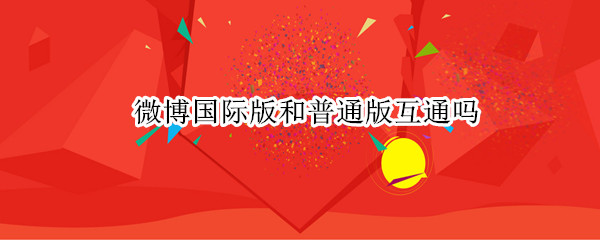 微博国际版和普通版互通吗 微博国际版和普通版互通吗知乎
