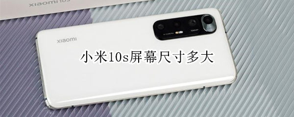 小米10s屏幕尺寸多大 小米10s多大尺寸大小