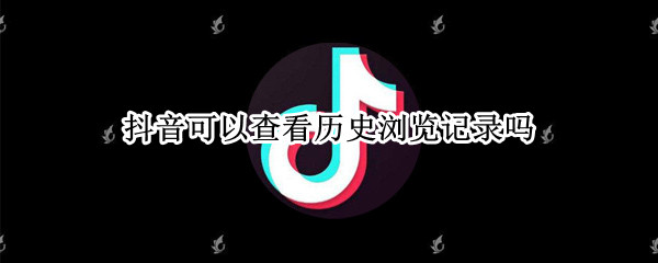 抖音可以查看历史浏览记录吗（抖音可以查看历史浏览记录吗）