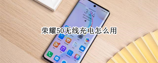 荣耀50无线充电怎么用（荣耀50如何无线充电）