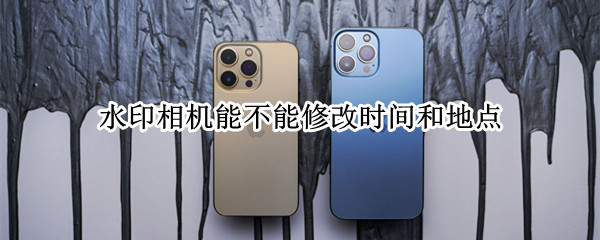水印相机能不能修改时间和地点? 水印相机能修改时间和地点吗