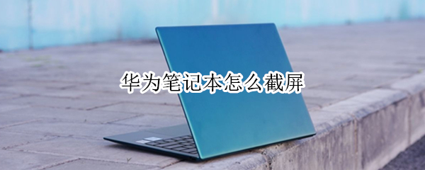 华为笔记本怎么截屏 华为笔记本怎么截屏?