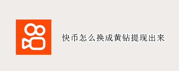 快币怎么换成黄钻提现出来 快币变成黄钻怎么提现