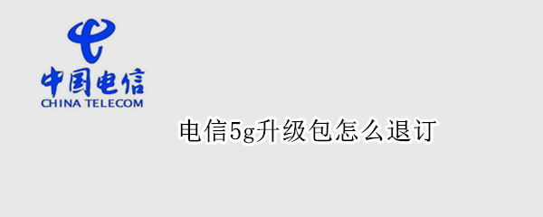 电信5g升级包怎么退订 电信5G升级包怎样退订