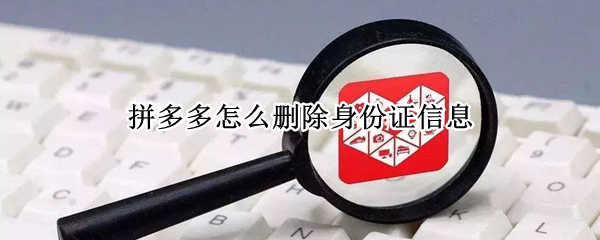 拼多多怎么删除身份证信息 拼多多怎么删除身份证信息怎么删不掉呢