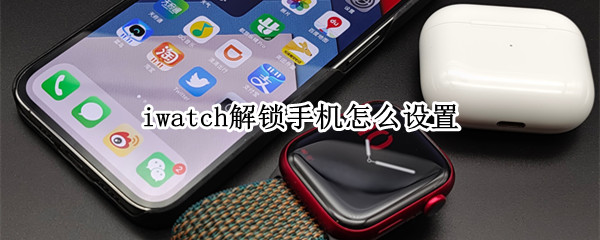 iwatch解锁手机怎么设置 如何开启iwatch解锁手机