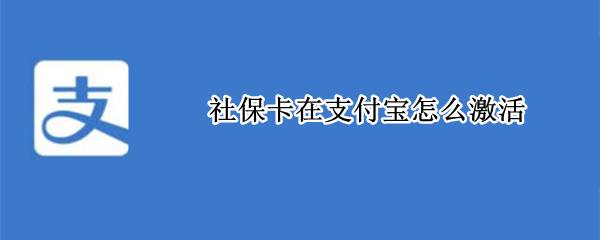 社保卡在支付宝怎么激活（小孩的社保卡在支付宝怎么激活）