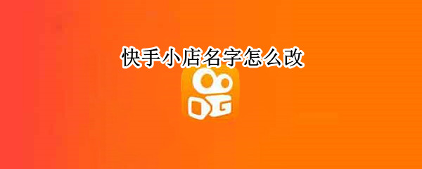 快手小店名字怎么改（快手小店店铺名称可以更改吗）