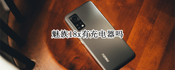 魅族18x有充电器吗 魅族18x有充电器吗多少瓦