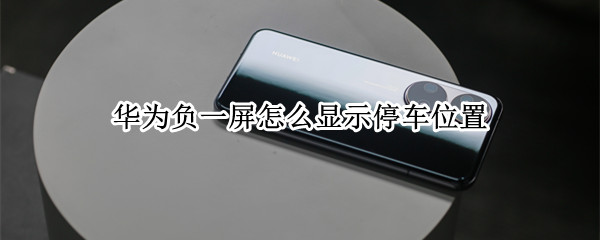 华为负一屏怎么显示停车位置 华为怎么显示车停的位置