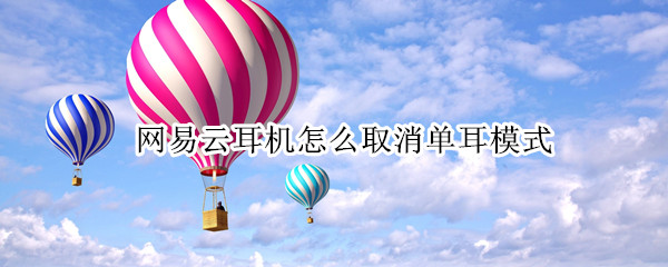 网易云耳机怎么取消单耳模式 网易云耳机怎么取消单耳模式设置