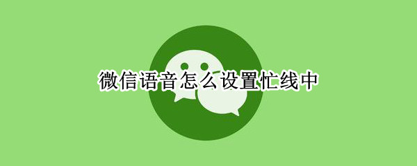 微信语音怎么设置忙线中 微信语音设置忙线中怎么设置