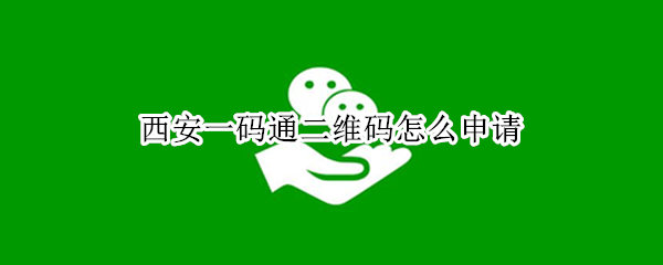 西安一码通二维码怎么申请（西安一码通二维码申领）