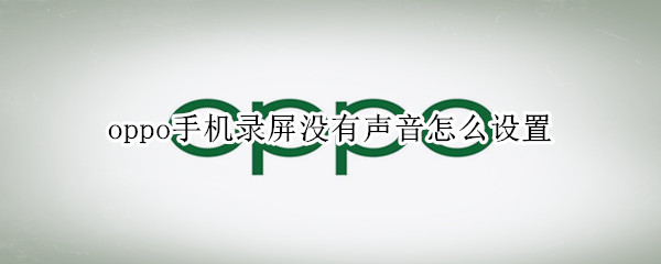 oppo手机录屏没有声音怎么设置（oppoA8手机录屏没有声音怎么设置）