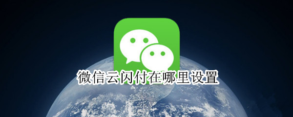 微信云闪付在哪里设置（微信云闪付在哪里设置支付方式）