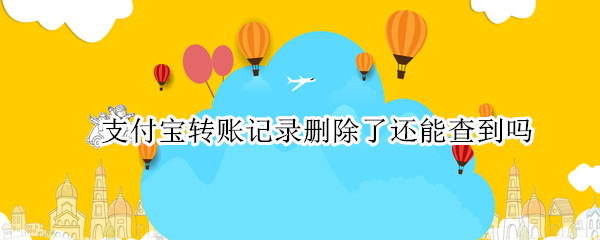 支付宝转账记录删除了还能查到吗（支付宝转账记录删除了还能查到吗,在电脑上）