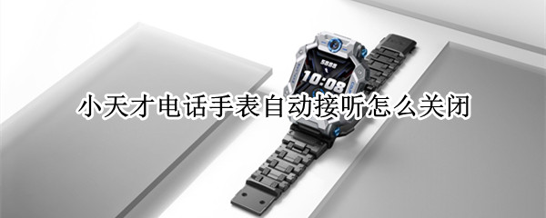 小天才电话手表自动接听怎么关闭（小天才电话手表自动接听怎么关闭设置）