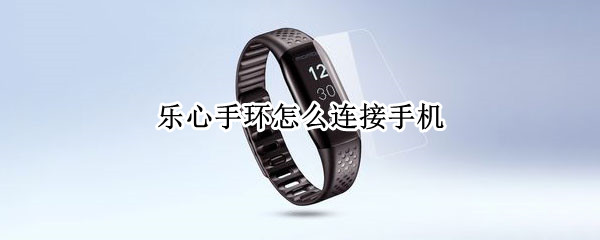 乐心手环怎么连接手机（华为乐心手环怎么连接手机）