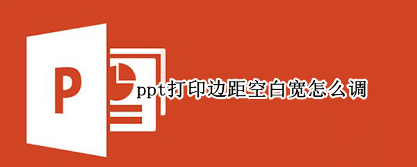 ppt打印边距空白宽怎么调（ppt打印边距太宽怎么办?）