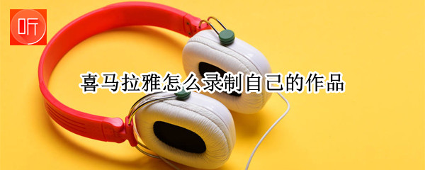 喜马拉雅怎么录制自己的作品 喜马拉雅怎么录制自己的作品赚钱