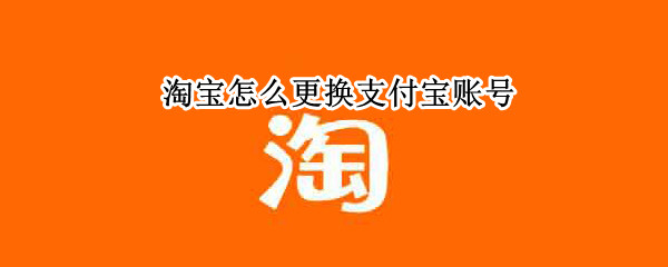 淘宝怎么更换支付宝账号 淘宝怎么更换支付宝账号手机