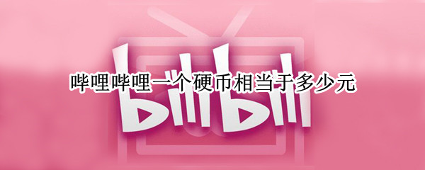 哔哩哔哩一个硬币相当于多少元（哔哩哔哩一个硬币相当于多少元钱）