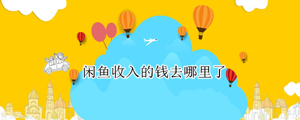 闲鱼收入的钱去哪里了（闲鱼挣得钱都在哪里）