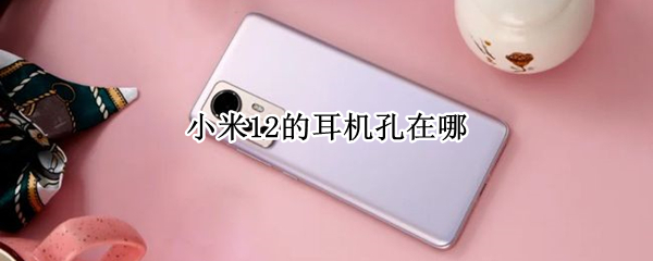 小米12的耳机孔在哪 小米12的耳机孔在哪儿