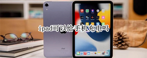 ipad可以给手机充电吗 可以用手机给ipad充电吗