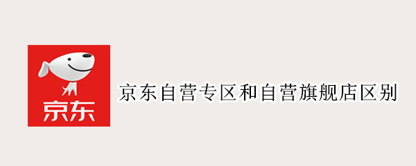 京东自营专区和自营旗舰店区别 京东自营专区和自营旗舰店区别大吗
