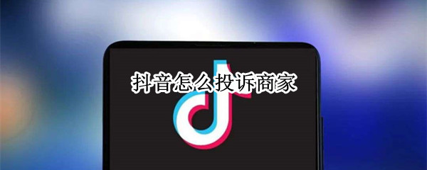抖音怎么投诉商家（抖音怎么投诉商家不按约定时间发货）