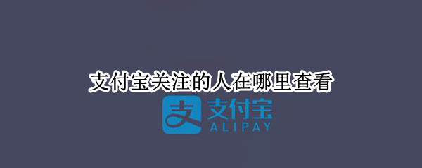 支付宝关注的人在哪里查看 支付宝关注的人在哪里查看啊