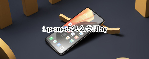 iqooneo5怎么关闭5g iqooneo5怎么关闭5g网络