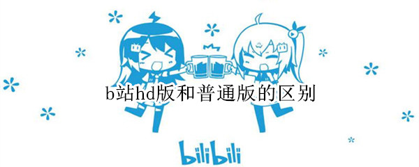 b站hd版和普通版的区别 b站hd和普通版下载哪个好