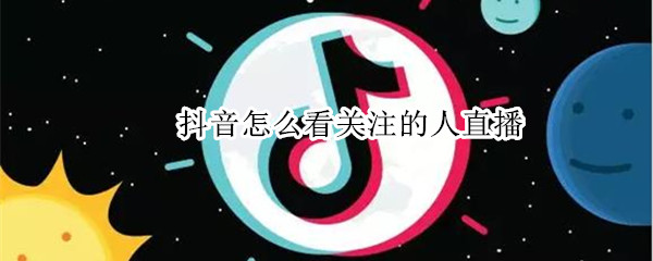 抖音怎么看关注的人直播 抖音怎么看关注的人直播记录
