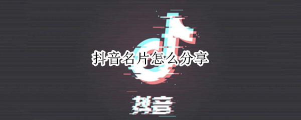 抖音名片怎么分享 抖音名片怎么分享到群里