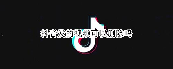 抖音发的视频可以删除吗 抖音发的视频可以删除吗苹果