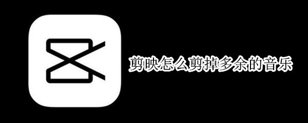 剪映怎么剪掉多余的音乐 苹果手机剪映怎么剪掉多余的音乐