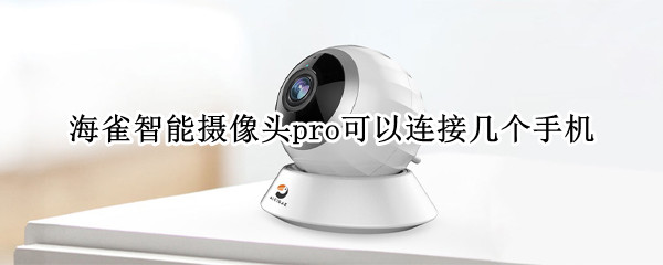 海雀智能摄像头pro可以连接几个手机 海雀智能摄像头可以联几部手机