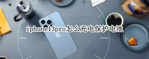 iphone13pro怎么充电保护电池（iphone13pro充电注意事项）