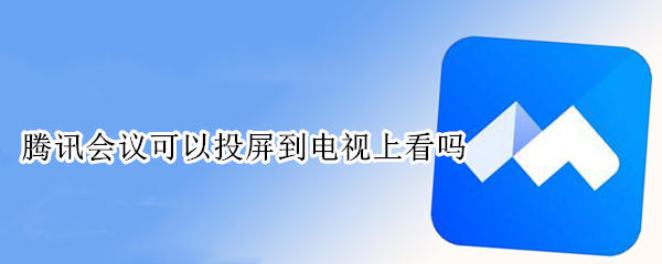 腾讯会议可以投屏到电视上看吗（平板腾讯会议可以投屏到电视上看吗）