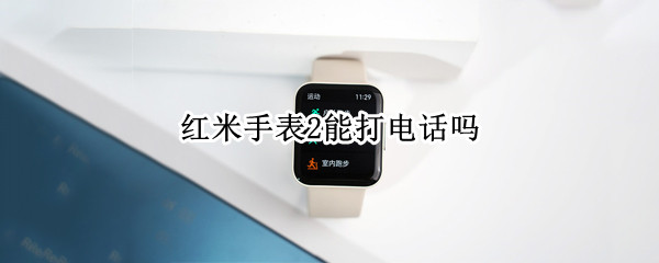 红米手表2能打电话吗（红米watch2可以打电话吗）